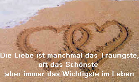 Die Liebe ist manchmal das Traurigste,
oft das Sch�nste 
aber immer das Wichtigste im Leben